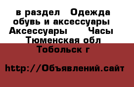  в раздел : Одежда, обувь и аксессуары » Аксессуары »  » Часы . Тюменская обл.,Тобольск г.